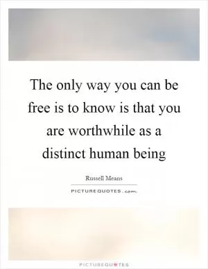 The only way you can be free is to know is that you are worthwhile as a distinct human being Picture Quote #1