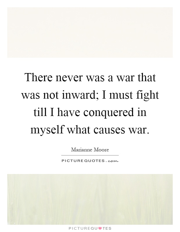 There never was a war that was not inward; I must fight till I have conquered in myself what causes war Picture Quote #1