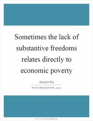Sometimes the lack of substantive freedoms relates directly to economic poverty Picture Quote #1