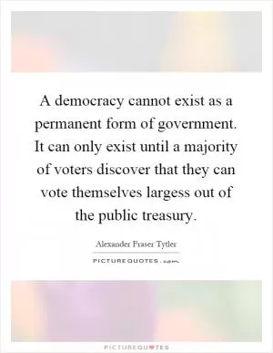 A democracy cannot exist as a permanent form of government. It can only exist until a majority of voters discover that they can vote themselves largess out of the public treasury Picture Quote #1