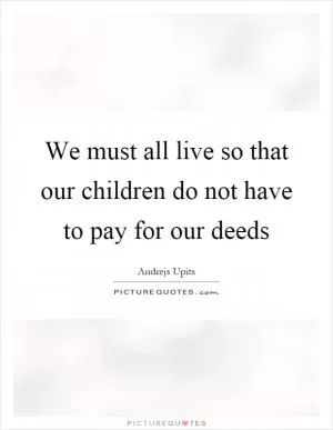 We must all live so that our children do not have to pay for our deeds Picture Quote #1