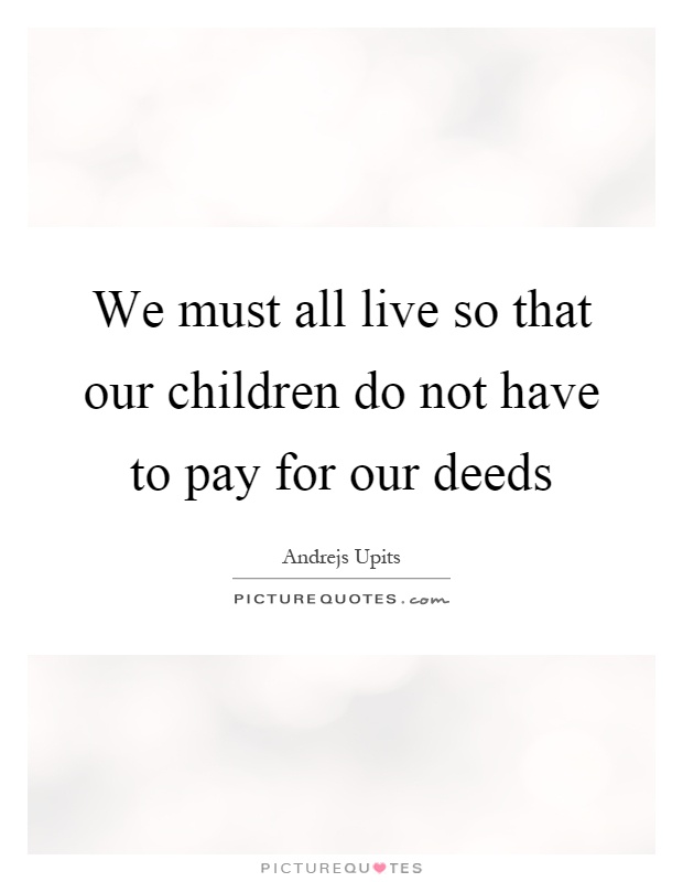 We must all live so that our children do not have to pay for our deeds Picture Quote #1