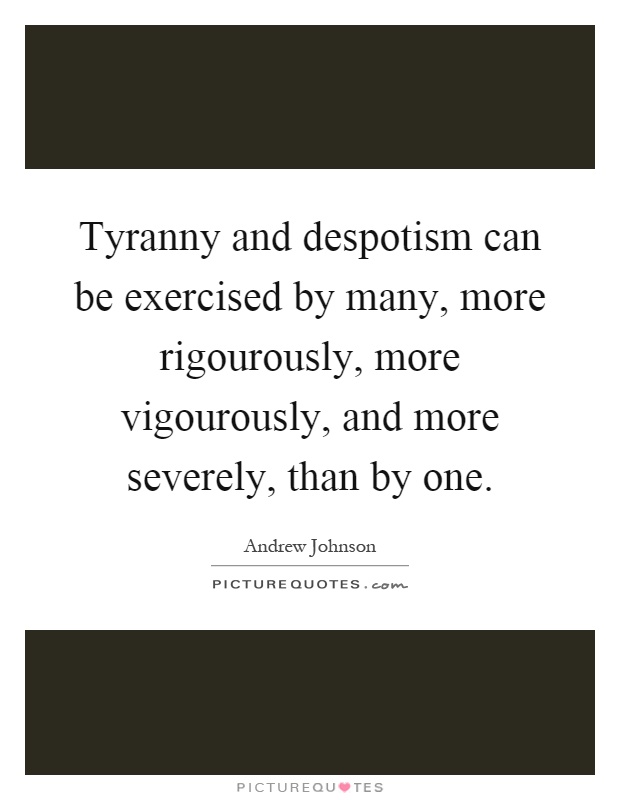 Tyranny and despotism can be exercised by many, more rigourously, more vigourously, and more severely, than by one Picture Quote #1