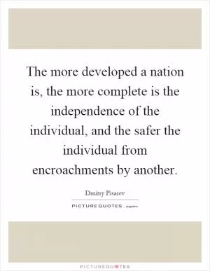The more developed a nation is, the more complete is the independence of the individual, and the safer the individual from encroachments by another Picture Quote #1