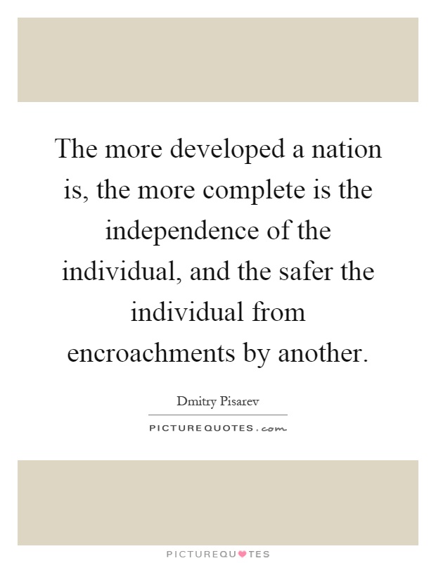 The more developed a nation is, the more complete is the independence of the individual, and the safer the individual from encroachments by another Picture Quote #1
