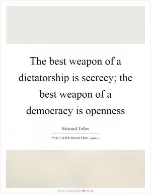 The best weapon of a dictatorship is secrecy; the best weapon of a democracy is openness Picture Quote #1