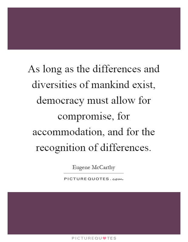 As long as the differences and diversities of mankind exist, democracy must allow for compromise, for accommodation, and for the recognition of differences Picture Quote #1