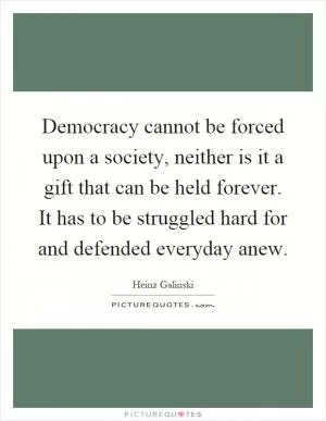 Democracy cannot be forced upon a society, neither is it a gift that can be held forever. It has to be struggled hard for and defended everyday anew Picture Quote #1