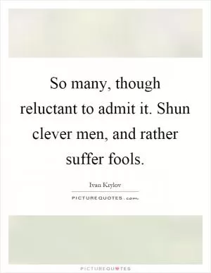 So many, though reluctant to admit it. Shun clever men, and rather suffer fools Picture Quote #1