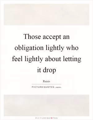 Those accept an obligation lightly who feel lightly about letting it drop Picture Quote #1