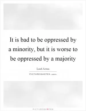 It is bad to be oppressed by a minority, but it is worse to be oppressed by a majority Picture Quote #1