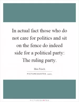 In actual fact those who do not care for politics and sit on the fence do indeed side for a political party: The ruling party Picture Quote #1
