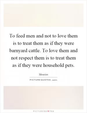 To feed men and not to love them is to treat them as if they were barnyard cattle. To love them and not respect them is to treat them as if they were household pets Picture Quote #1