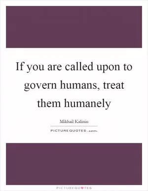 If you are called upon to govern humans, treat them humanely Picture Quote #1