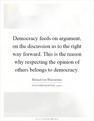 Democracy feeds on argument, on the discussion as to the right way forward. This is the reason why respecting the opinion of others belongs to democracy Picture Quote #1