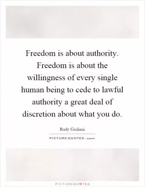 Freedom is about authority. Freedom is about the willingness of every single human being to cede to lawful authority a great deal of discretion about what you do Picture Quote #1