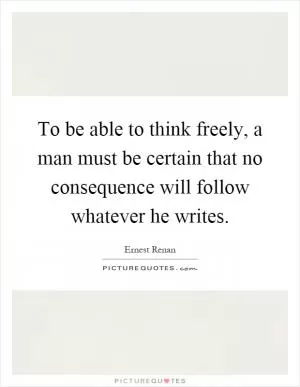 To be able to think freely, a man must be certain that no consequence will follow whatever he writes Picture Quote #1