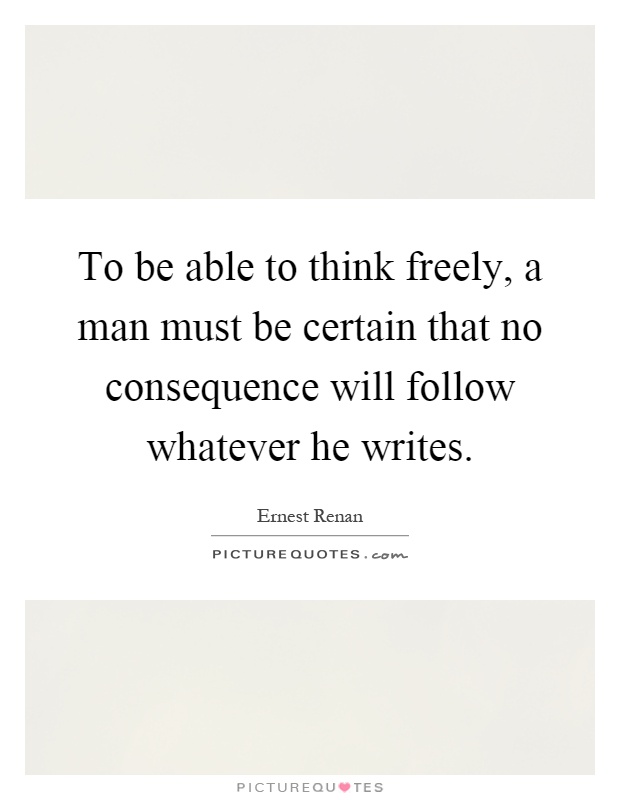 To be able to think freely, a man must be certain that no consequence will follow whatever he writes Picture Quote #1