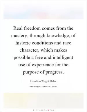 Real freedom comes from the mastery, through knowledge, of historic conditions and race character, which makes possible a free and intelligent use of experience for the purpose of progress Picture Quote #1