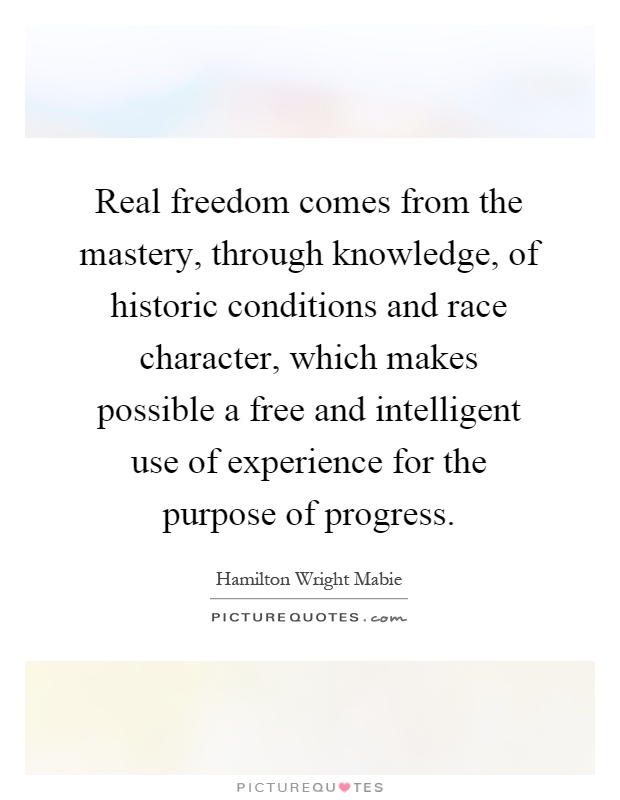 Real freedom comes from the mastery, through knowledge, of historic conditions and race character, which makes possible a free and intelligent use of experience for the purpose of progress Picture Quote #1