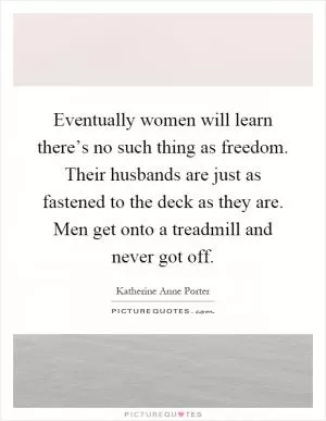 Eventually women will learn there’s no such thing as freedom. Their husbands are just as fastened to the deck as they are. Men get onto a treadmill and never got off Picture Quote #1