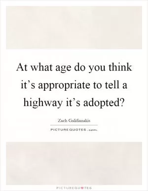 At what age do you think it’s appropriate to tell a highway it’s adopted? Picture Quote #1
