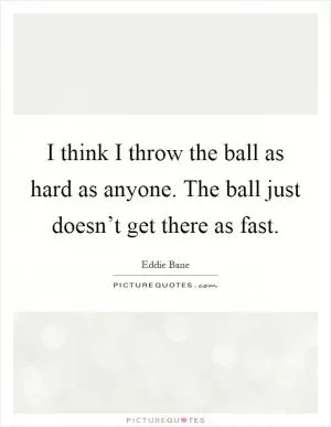 I think I throw the ball as hard as anyone. The ball just doesn’t get there as fast Picture Quote #1
