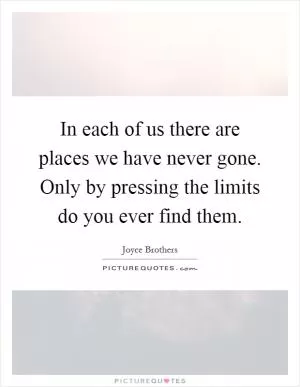 In each of us there are places we have never gone. Only by pressing the limits do you ever find them Picture Quote #1