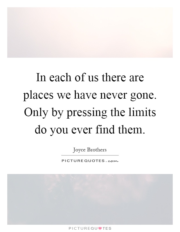 In each of us there are places we have never gone. Only by pressing the limits do you ever find them Picture Quote #1