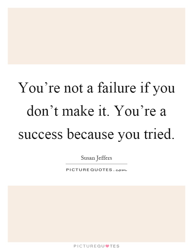 You're not a failure if you don't make it. You're a success because you tried Picture Quote #1