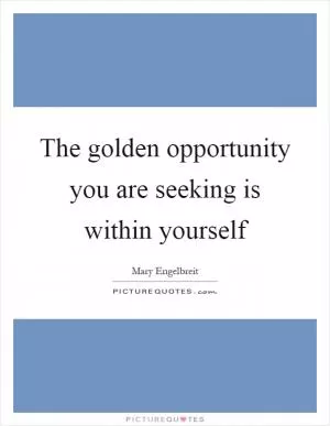 The golden opportunity you are seeking is within yourself Picture Quote #1