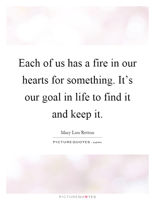 Each of us has a fire in our hearts for something. It's our goal in life to find it and keep it Picture Quote #1