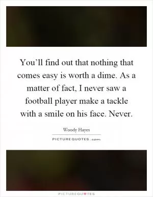 You’ll find out that nothing that comes easy is worth a dime. As a matter of fact, I never saw a football player make a tackle with a smile on his face. Never Picture Quote #1