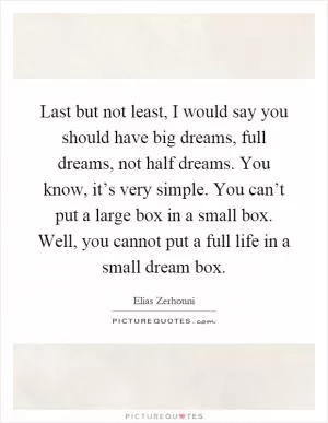Last but not least, I would say you should have big dreams, full dreams, not half dreams. You know, it’s very simple. You can’t put a large box in a small box. Well, you cannot put a full life in a small dream box Picture Quote #1