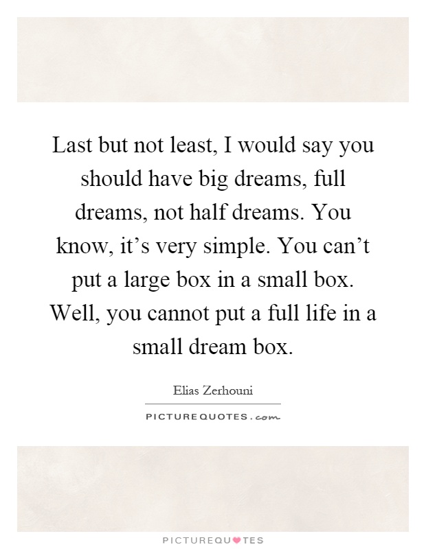Last but not least, I would say you should have big dreams, full dreams, not half dreams. You know, it's very simple. You can't put a large box in a small box. Well, you cannot put a full life in a small dream box Picture Quote #1