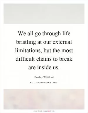 We all go through life bristling at our external limitations, but the most difficult chains to break are inside us Picture Quote #1