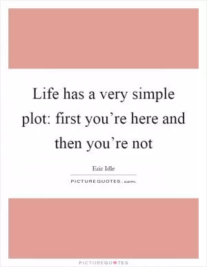 Life has a very simple plot: first you’re here and then you’re not Picture Quote #1