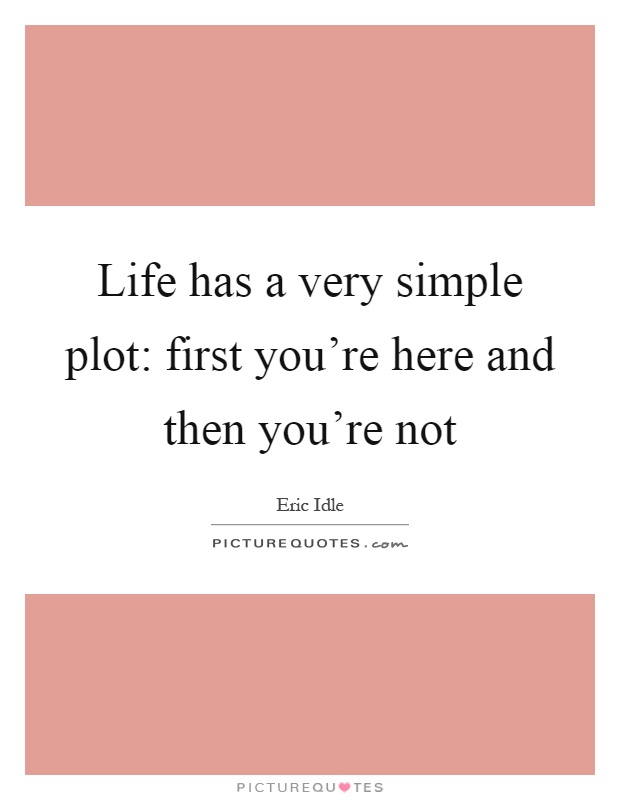 Life has a very simple plot: first you're here and then you're not Picture Quote #1