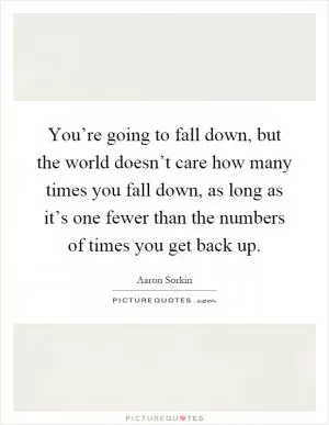 You’re going to fall down, but the world doesn’t care how many times you fall down, as long as it’s one fewer than the numbers of times you get back up Picture Quote #1