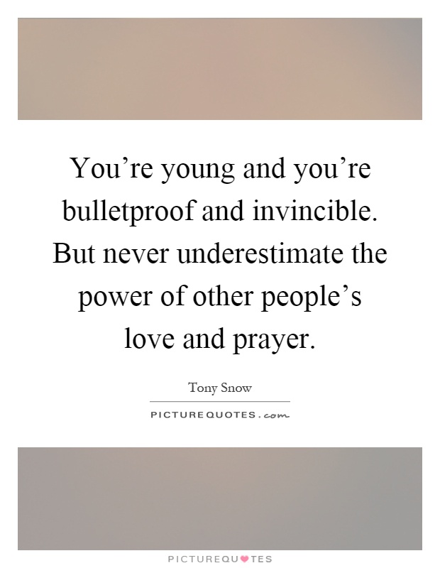 You're young and you're bulletproof and invincible. But never underestimate the power of other people's love and prayer Picture Quote #1