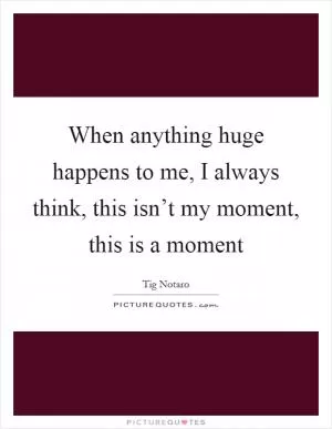 When anything huge happens to me, I always think, this isn’t my moment, this is a moment Picture Quote #1