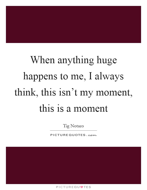 When anything huge happens to me, I always think, this isn't my moment, this is a moment Picture Quote #1