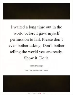 I waited a long time out in the world before I gave myself permission to fail. Please don’t even bother asking. Don’t bother telling the world you are ready. Show it. Do it Picture Quote #1