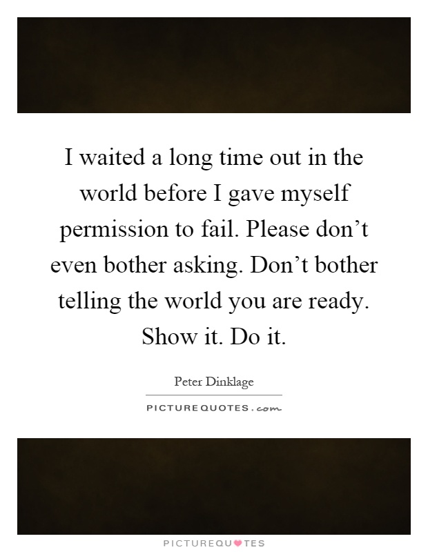 I waited a long time out in the world before I gave myself permission to fail. Please don't even bother asking. Don't bother telling the world you are ready. Show it. Do it Picture Quote #1