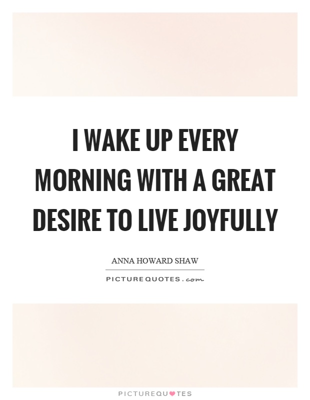 I wake up every morning with a great desire to live joyfully Picture Quote #1