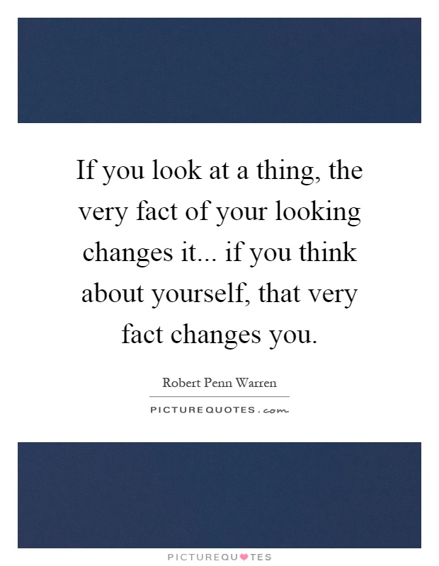 If you look at a thing, the very fact of your looking changes it... if you think about yourself, that very fact changes you Picture Quote #1
