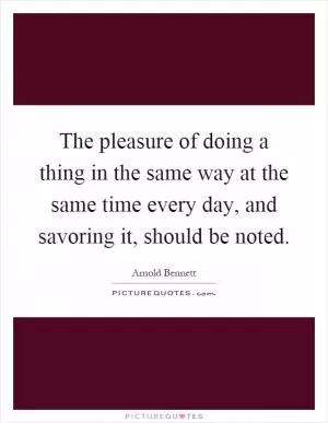 The pleasure of doing a thing in the same way at the same time every day, and savoring it, should be noted Picture Quote #1