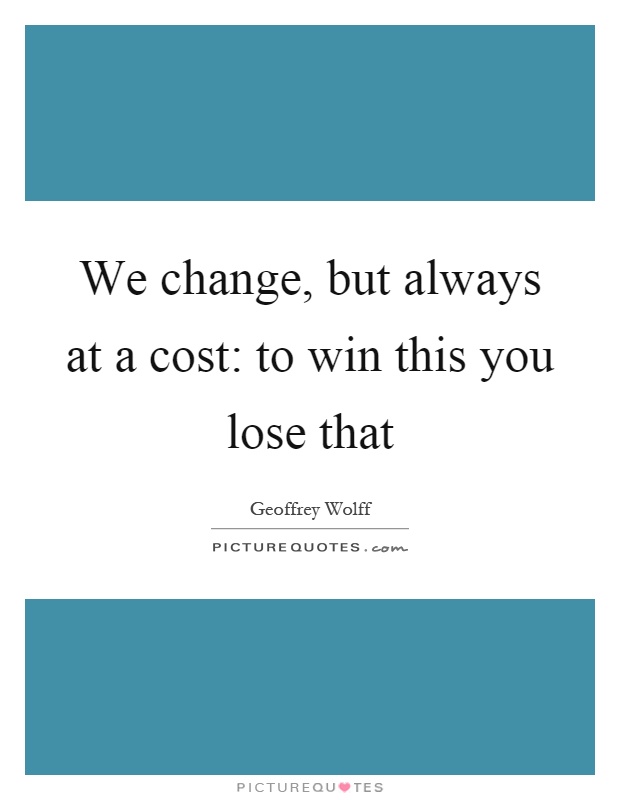 We change, but always at a cost: to win this you lose that Picture Quote #1