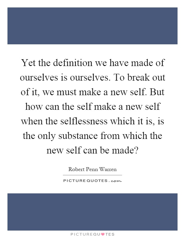 Yet the definition we have made of ourselves is ourselves. To break out of it, we must make a new self. But how can the self make a new self when the selflessness which it is, is the only substance from which the new self can be made? Picture Quote #1