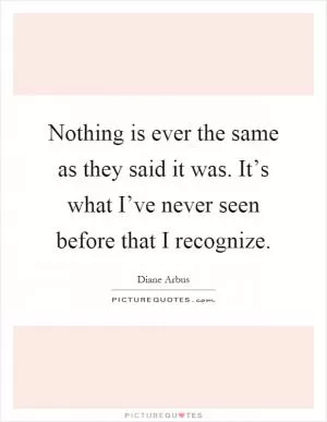 Nothing is ever the same as they said it was. It’s what I’ve never seen before that I recognize Picture Quote #1